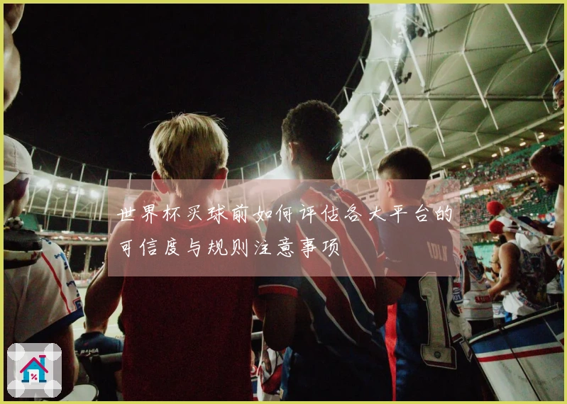 世界杯买球前如何评估各大平台的可信度与规则注意事项