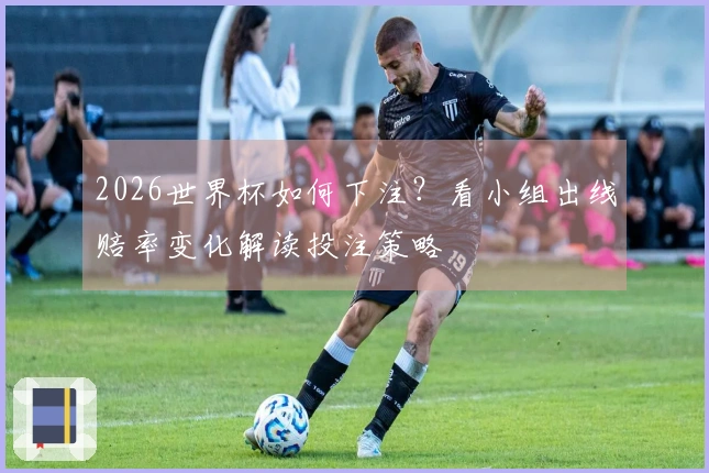 2026世界杯如何下注？看小组出线赔率变化解读投注策略
