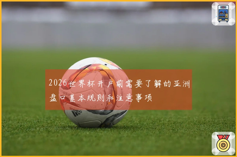 2026世界杯开户前需要了解的亚洲盘口基本规则和注意事项
