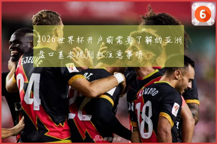 2026世界杯开户前需要了解的亚洲盘口基本规则和注意事项