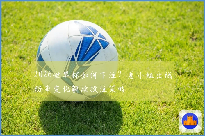 2026世界杯如何下注？看小组出线赔率变化解读投注策略